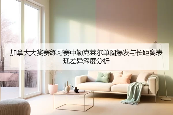 加拿大大奖赛练习赛中勒克莱尔单圈爆发与长距离表现差异深度分析