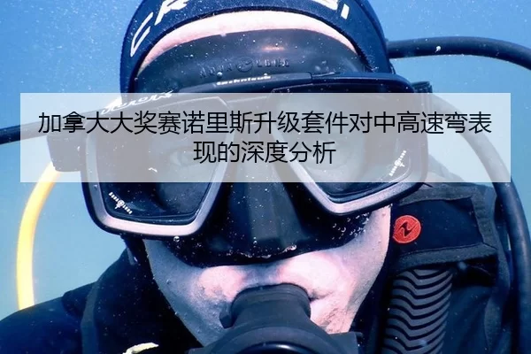 加拿大大奖赛诺里斯升级套件对中高速弯表现的深度分析