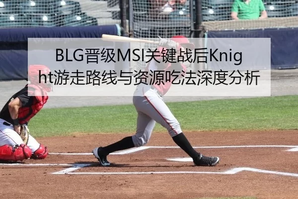 BLG晋级MSI关键战后Knight游走路线与资源吃法深度分析
